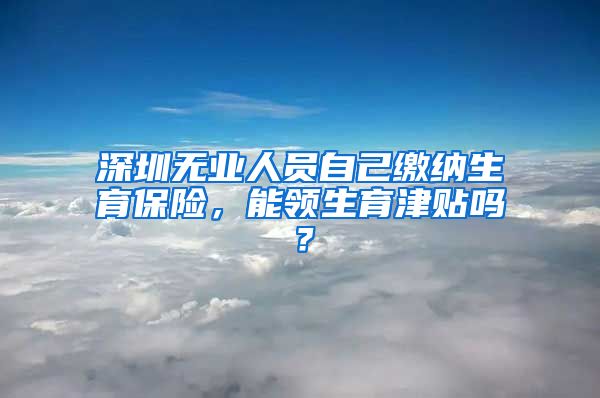 深圳无业人员自己缴纳生育保险，能领生育津贴吗？