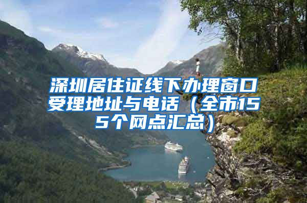 深圳居住证线下办理窗口受理地址与电话（全市155个网点汇总）