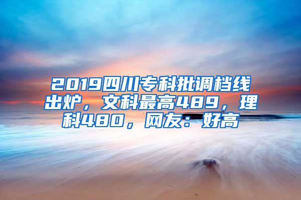 2019四川专科批调档线出炉，文科最高489，理科480，网友：好高