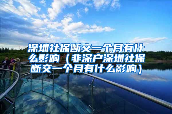 深圳社保断交一个月有什么影响（非深户深圳社保断交一个月有什么影响）