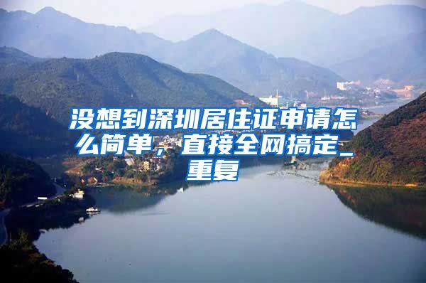 没想到深圳居住证申请怎么简单，直接全网搞定_重复