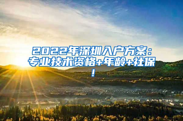 2022年深圳入户方案：专业技术资格+年龄+社保！