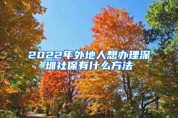 2022年外地人想办理深圳社保有什么方法