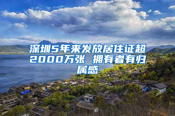 深圳5年来发放居住证超2000万张 拥有者有归属感