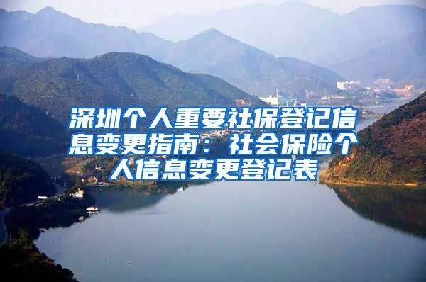 深圳个人重要社保登记信息变更指南：社会保险个人信息变更登记表