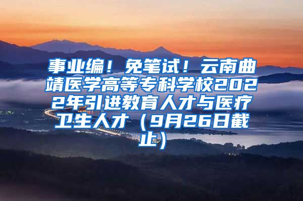 事业编！免笔试！云南曲靖医学高等专科学校2022年引进教育人才与医疗卫生人才（9月26日截止）