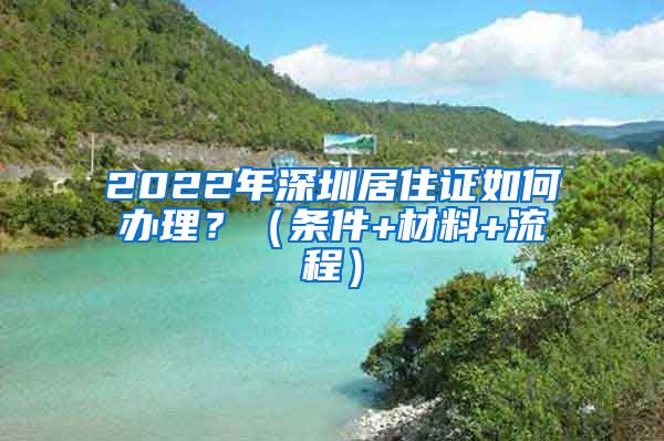 2022年深圳居住证如何办理？（条件+材料+流程）