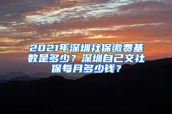 2021年深圳社保缴费基数是多少？深圳自己交社保每月多少钱？