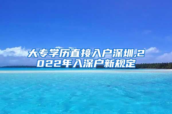 大专学历直接入户深圳,2022年入深户新规定