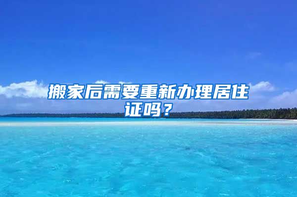 搬家后需要重新办理居住证吗？