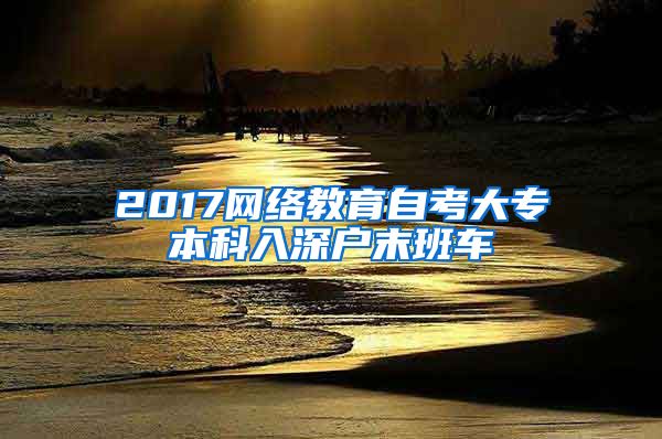 2017网络教育自考大专本科入深户末班车