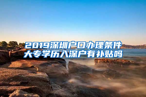 2019深圳户口办理条件大专学历入深户有补贴吗