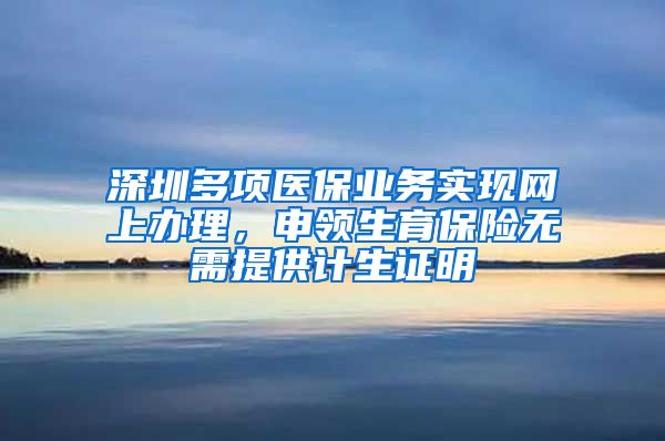 深圳多项医保业务实现网上办理，申领生育保险无需提供计生证明