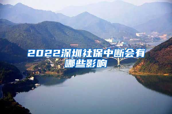 2022深圳社保中断会有哪些影响