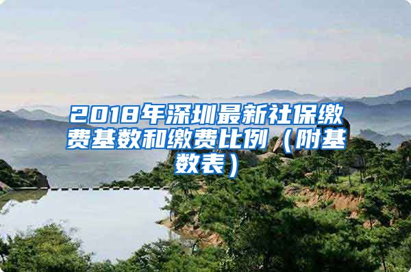 2018年深圳最新社保缴费基数和缴费比例（附基数表）
