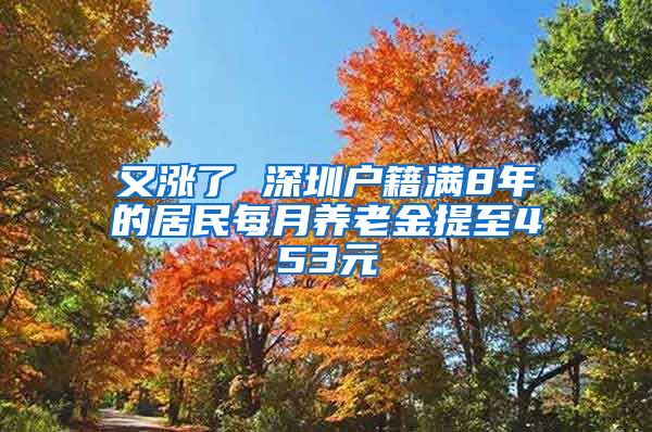又涨了 深圳户籍满8年的居民每月养老金提至453元