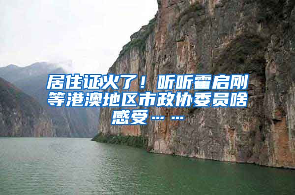 居住证火了！听听霍启刚等港澳地区市政协委员啥感受……