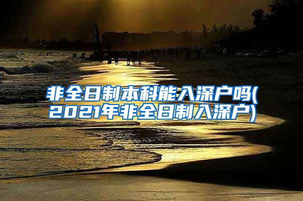 非全日制本科能入深户吗(2021年非全日制入深户)