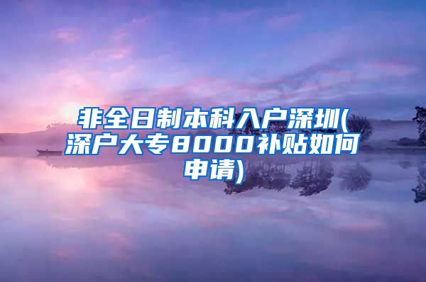 非全日制本科入户深圳(深户大专8000补贴如何申请)