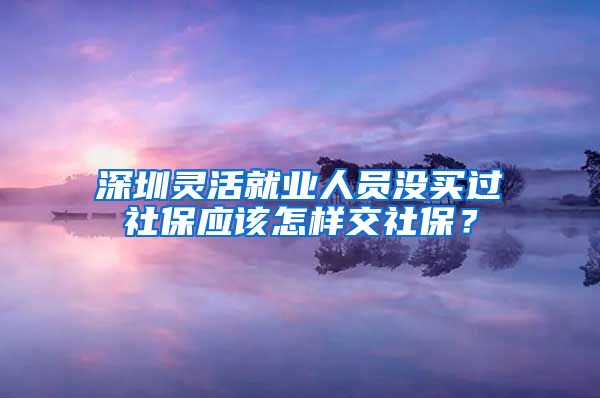 深圳灵活就业人员没买过社保应该怎样交社保？