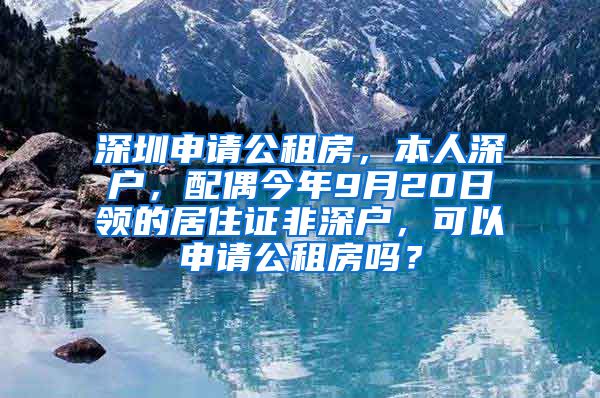 深圳申请公租房，本人深户，配偶今年9月20日领的居住证非深户，可以申请公租房吗？