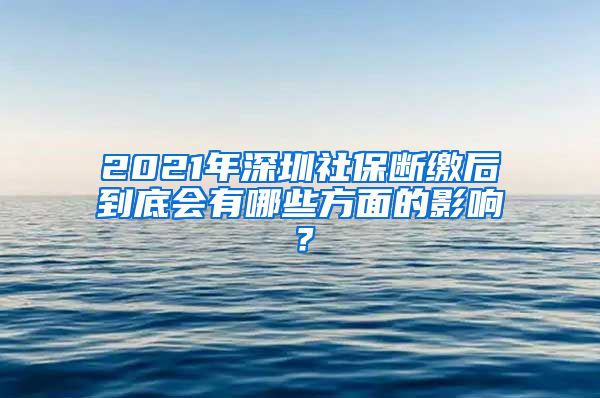 2021年深圳社保断缴后到底会有哪些方面的影响？
