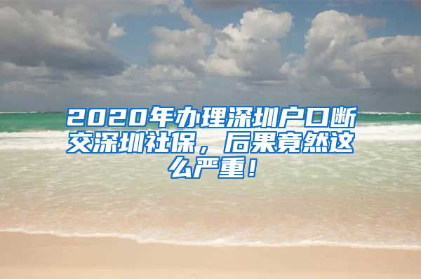2020年办理深圳户口断交深圳社保，后果竟然这么严重！
