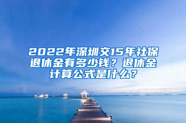 2022年深圳交15年社保退休金有多少钱？退休金计算公式是什么？
