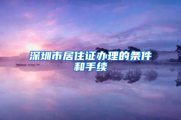 深圳市居住证办理的条件和手续