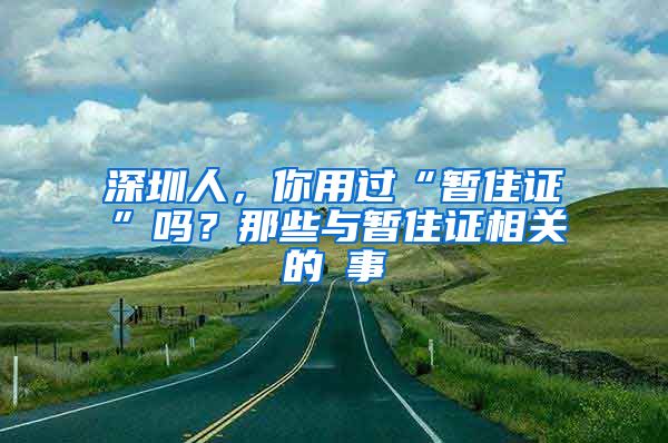 深圳人，你用过“暂住证”吗？那些与暂住证相关的囧事