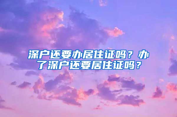 深户还要办居住证吗？办了深户还要居住证吗？