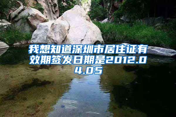 我想知道深圳市居住证有效期签发日期是2012.04.05