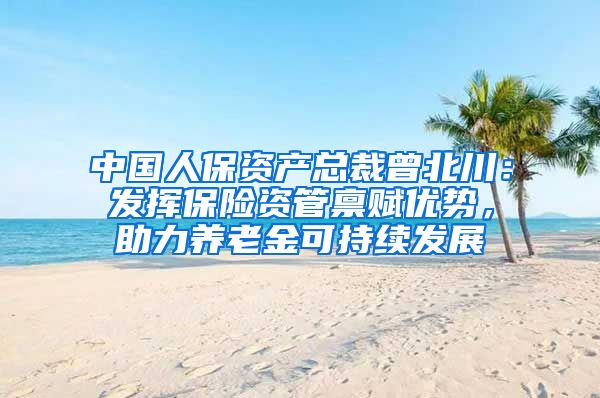 中国人保资产总裁曾北川：发挥保险资管禀赋优势，助力养老金可持续发展
