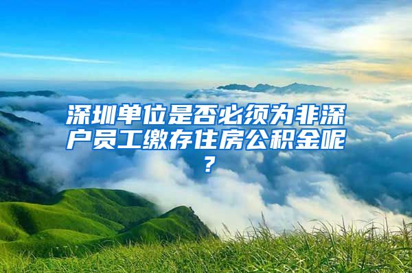 深圳单位是否必须为非深户员工缴存住房公积金呢？