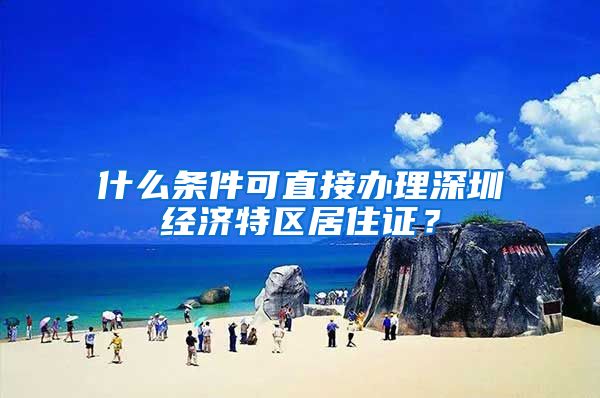 什么条件可直接办理深圳经济特区居住证？