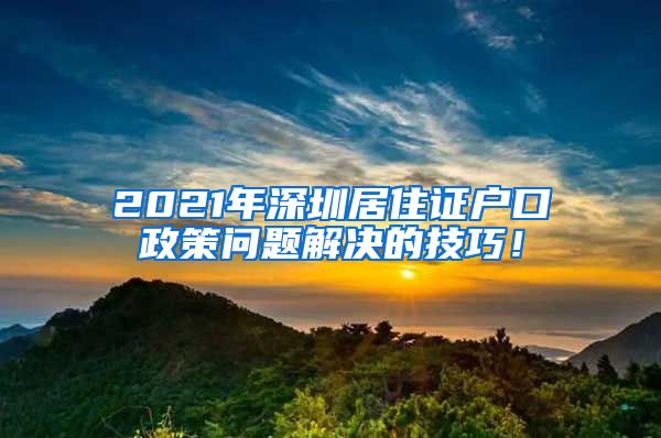 2021年深圳居住证户口政策问题解决的技巧！