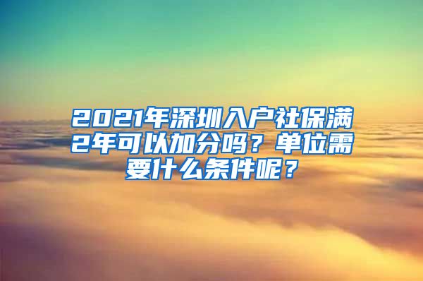 2021年深圳入户社保满2年可以加分吗？单位需要什么条件呢？