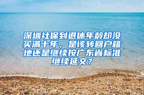 深圳社保到退休年龄却没买满十年，是该转回户籍地还是继续按广东省标准继续延交？