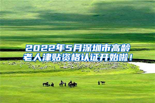 2022年5月深圳市高龄老人津贴资格认证开始啦！