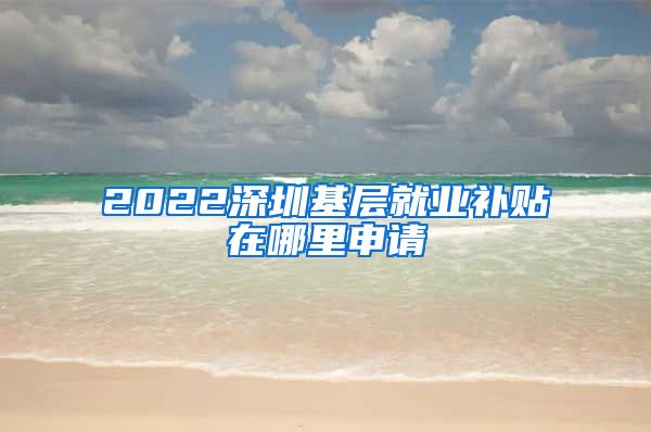 2022深圳基层就业补贴在哪里申请