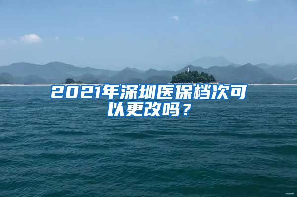 2021年深圳医保档次可以更改吗？