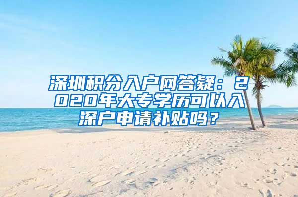 深圳积分入户网答疑：2020年大专学历可以入深户申请补贴吗？