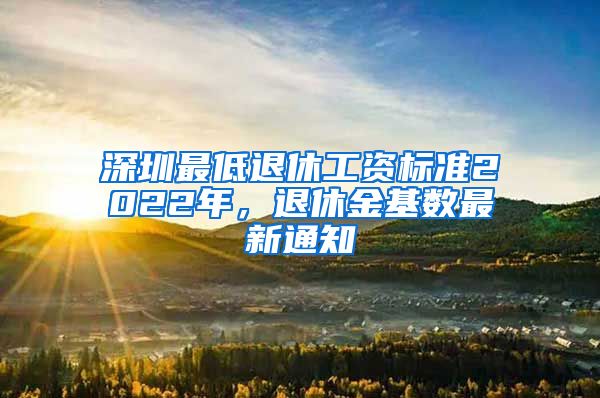 深圳最低退休工资标准2022年，退休金基数最新通知