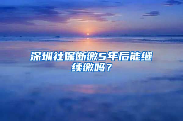 深圳社保断缴5年后能继续缴吗？