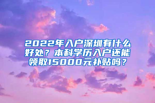 2022年入户深圳有什么好处？本科学历入户还能领取15000元补贴吗？