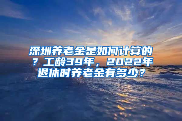 深圳养老金是如何计算的？工龄39年，2022年退休时养老金有多少？