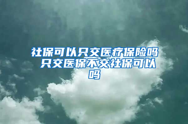 社保可以只交医疗保险吗 只交医保不交社保可以吗