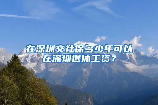 在深圳交社保多少年可以在深圳退休工资？