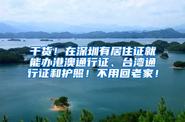 干货！在深圳有居住证就能办港澳通行证、台湾通行证和护照！不用回老家！
