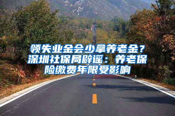 领失业金会少拿养老金？深圳社保局辟谣：养老保险缴费年限受影响